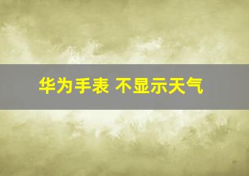 华为手表 不显示天气